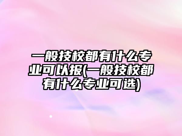 一般技校都有什么專業(yè)可以報(一般技校都有什么專業(yè)可選)