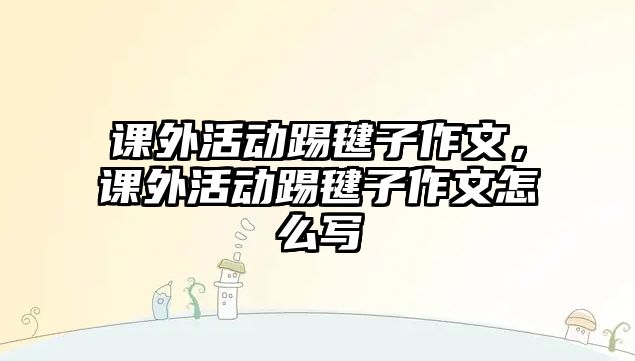 課外活動(dòng)踢毽子作文，課外活動(dòng)踢毽子作文怎么寫(xiě)