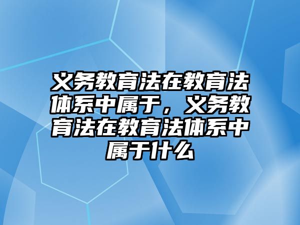 義務(wù)教育法在教育法體系中屬于，義務(wù)教育法在教育法體系中屬于什么