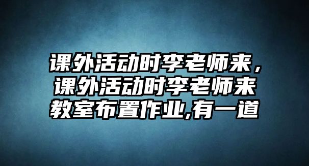 課外活動時李老師來，課外活動時李老師來教室布置作業(yè),有一道