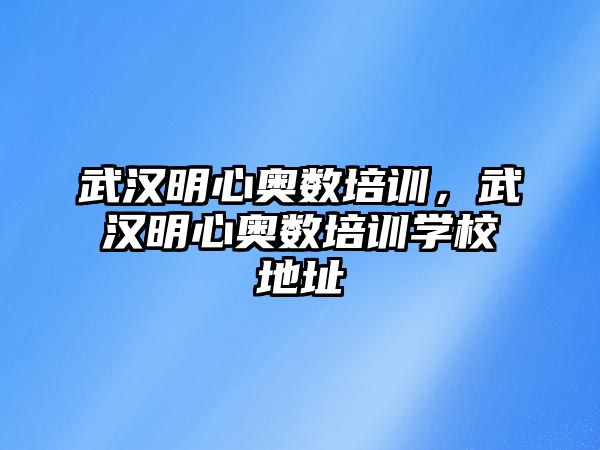 武漢明心奧數(shù)培訓(xùn)，武漢明心奧數(shù)培訓(xùn)學(xué)校地址