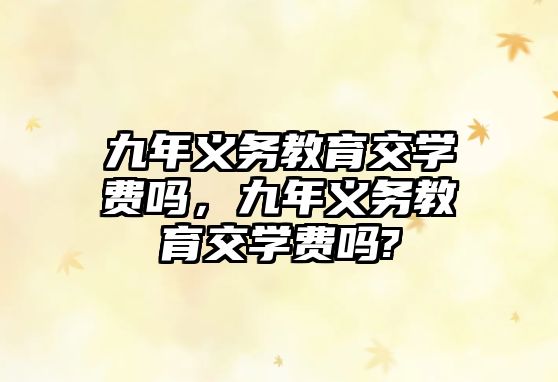 九年義務(wù)教育交學(xué)費(fèi)嗎，九年義務(wù)教育交學(xué)費(fèi)嗎?