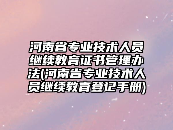 河南省專業(yè)技術(shù)人員繼續(xù)教育證書管理辦法(河南省專業(yè)技術(shù)人員繼續(xù)教育登記手冊(cè))