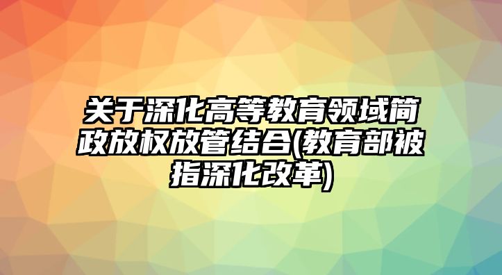 關(guān)于深化高等教育領(lǐng)域簡(jiǎn)政放權(quán)放管結(jié)合(教育部被指深化改革)