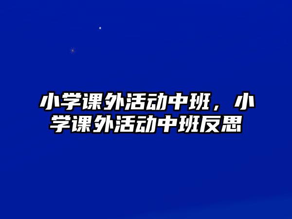 小學(xué)課外活動(dòng)中班，小學(xué)課外活動(dòng)中班反思