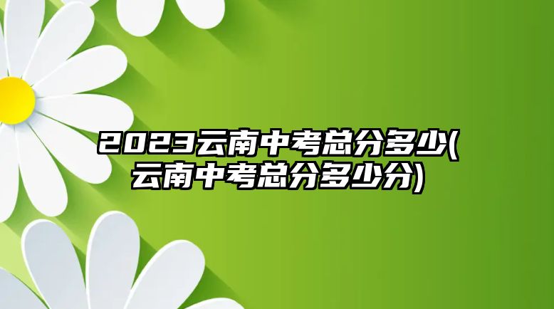 2023云南中考總分多少(云南中考總分多少分)