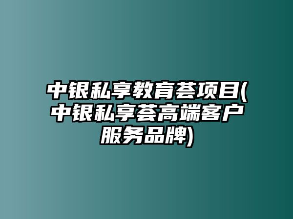 中銀私享教育薈項目(中銀私享薈高端客戶服務(wù)品牌)