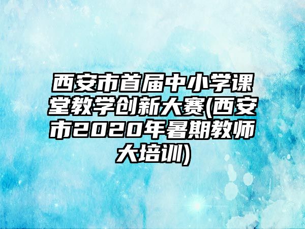 西安市首屆中小學課堂教學創(chuàng)新大賽(西安市2020年暑期教師大培訓)