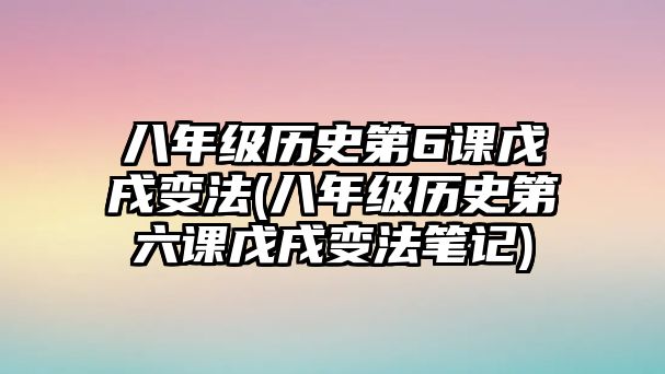 八年級歷史第6課戊戌變法(八年級歷史第六課戊戌變法筆記)