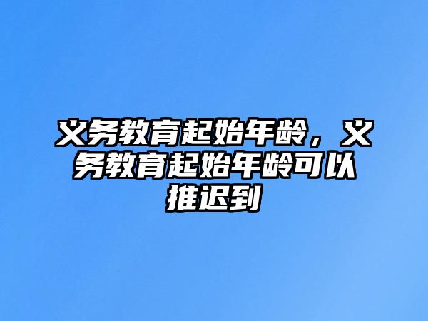 義務(wù)教育起始年齡，義務(wù)教育起始年齡可以推遲到