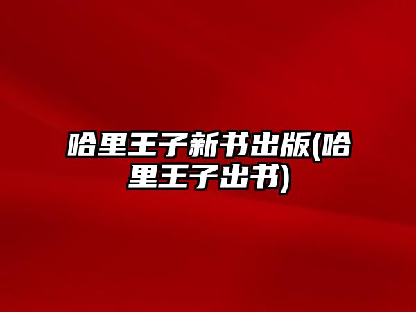 哈里王子新書(shū)出版(哈里王子出書(shū))