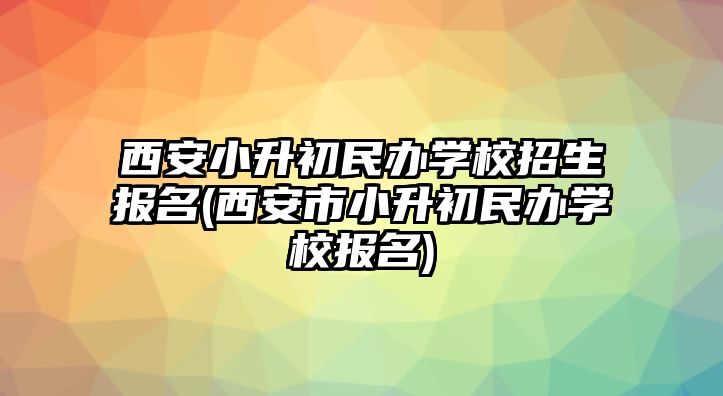 西安小升初民辦學(xué)校招生報名(西安市小升初民辦學(xué)校報名)