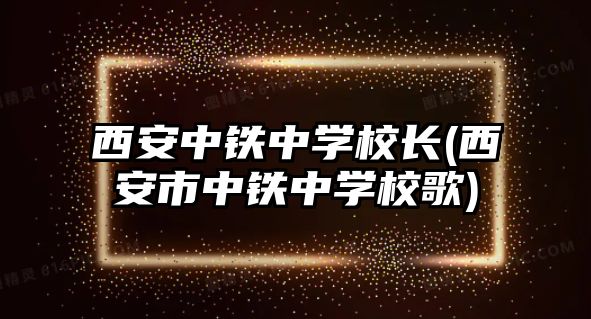 西安中鐵中學校長(西安市中鐵中學校歌)