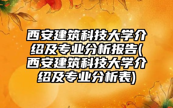 西安建筑科技大學(xué)介紹及專業(yè)分析報(bào)告(西安建筑科技大學(xué)介紹及專業(yè)分析表)