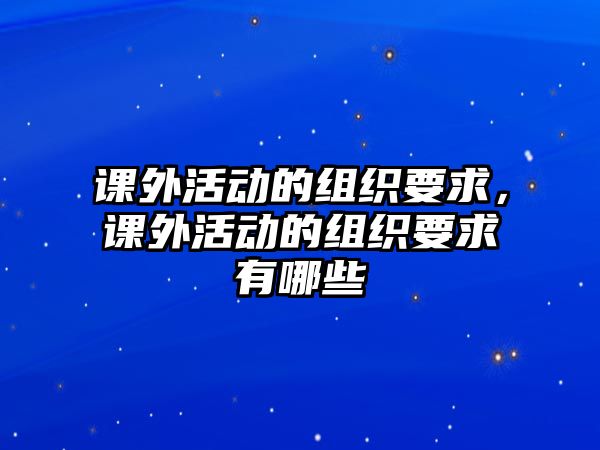 課外活動(dòng)的組織要求，課外活動(dòng)的組織要求有哪些