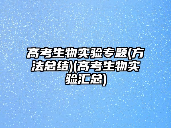 高考生物實(shí)驗(yàn)專題(方法總結(jié))(高考生物實(shí)驗(yàn)匯總)