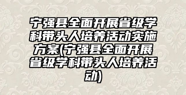 寧強縣全面開展省級學科帶頭人培養(yǎng)活動實施方案(寧強縣全面開展省級學科帶頭人培養(yǎng)活動)