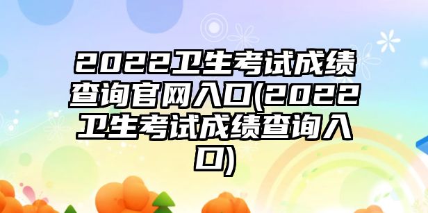 2022衛(wèi)生考試成績查詢官網(wǎng)入口(2022衛(wèi)生考試成績查詢?nèi)肟?