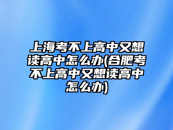 上海考不上高中又想讀高中怎么辦(合肥考不上高中又想讀高中怎么辦)