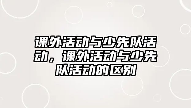 課外活動與少先隊活動，課外活動與少先隊活動的區(qū)別