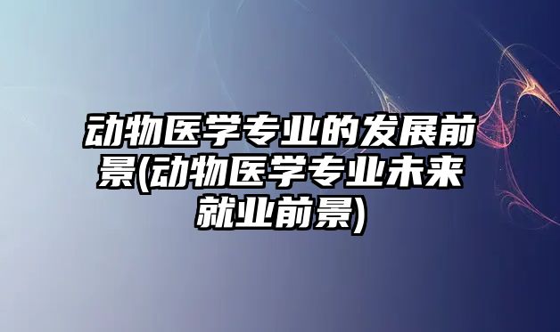 動物醫(yī)學專業(yè)的發(fā)展前景(動物醫(yī)學專業(yè)未來就業(yè)前景)