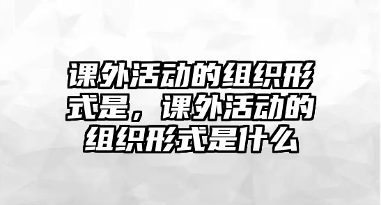 課外活動的組織形式是，課外活動的組織形式是什么