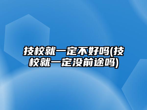 技校就一定不好嗎(技校就一定沒前途嗎)