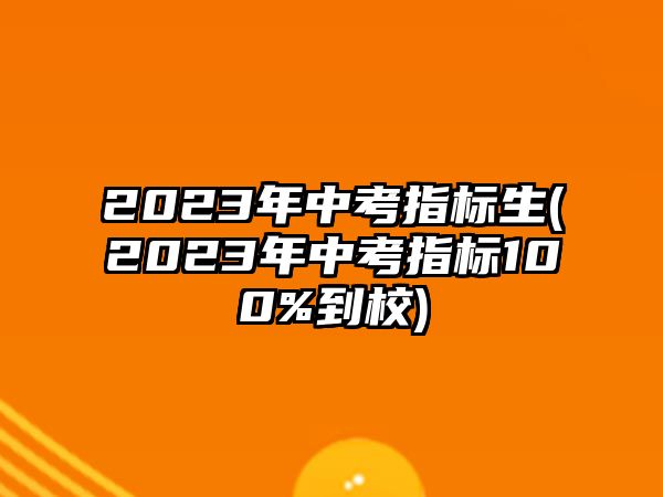 2023年中考指標生(2023年中考指標100%到校)