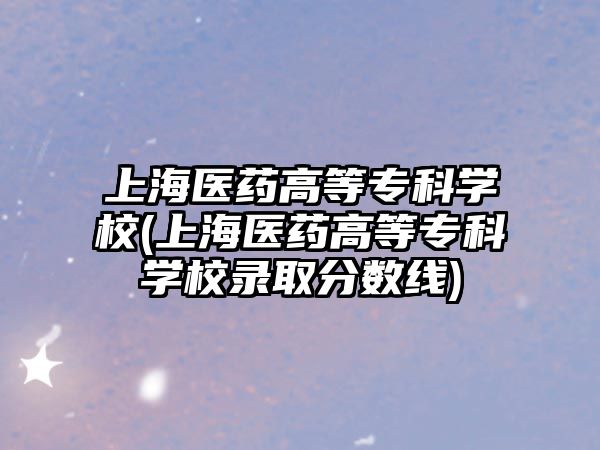 上海醫(yī)藥高等?？茖W(xué)校(上海醫(yī)藥高等專科學(xué)校錄取分?jǐn)?shù)線)