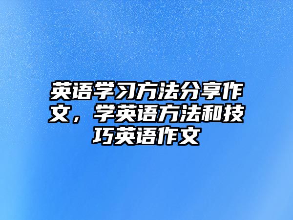 英語(yǔ)學(xué)習(xí)方法分享作文，學(xué)英語(yǔ)方法和技巧英語(yǔ)作文