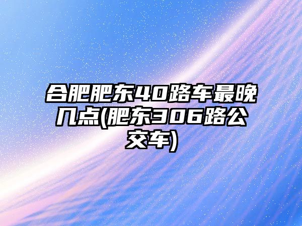 合肥肥東40路車最晚幾點(diǎn)(肥東306路公交車)