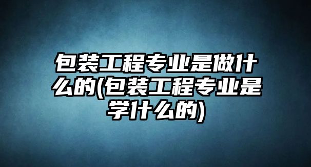 包裝工程專業(yè)是做什么的(包裝工程專業(yè)是學什么的)