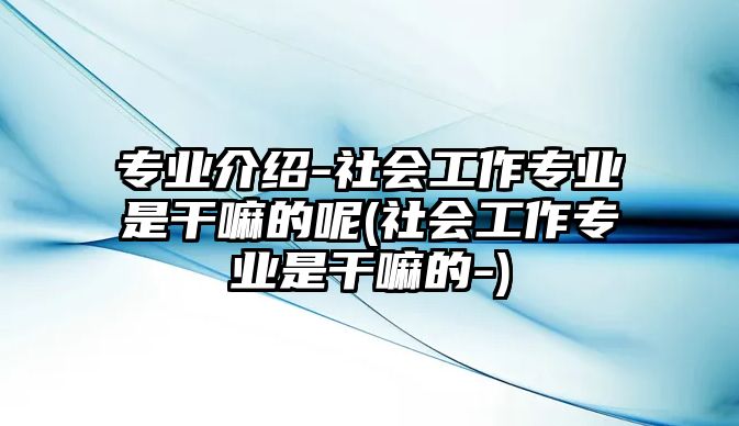 專業(yè)介紹-社會(huì)工作專業(yè)是干嘛的呢(社會(huì)工作專業(yè)是干嘛的-)