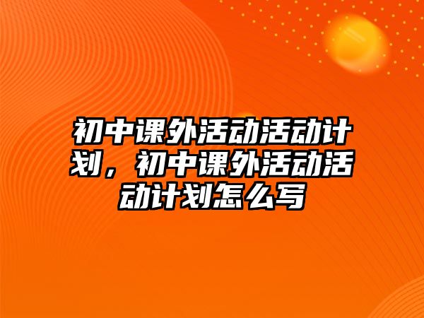 初中課外活動活動計劃，初中課外活動活動計劃怎么寫