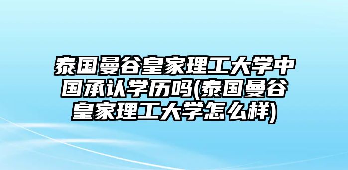 泰國曼谷皇家理工大學(xué)中國承認(rèn)學(xué)歷嗎(泰國曼谷皇家理工大學(xué)怎么樣)