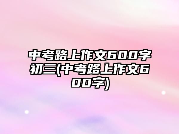 中考路上作文600字初三(中考路上作文600字)