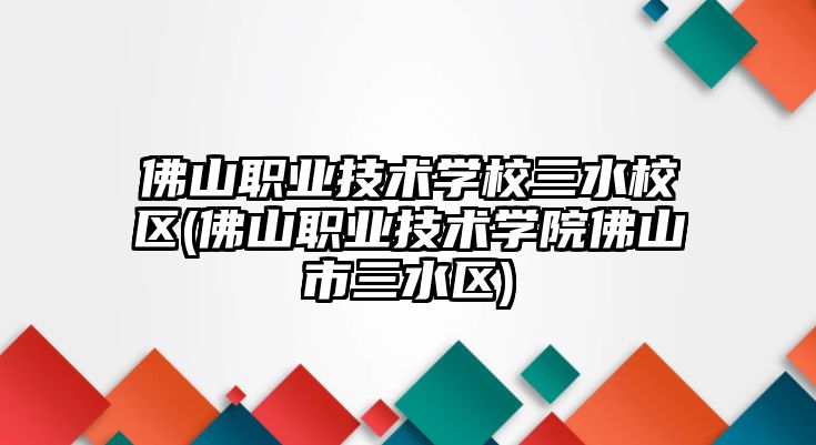 佛山職業(yè)技術(shù)學(xué)校三水校區(qū)(佛山職業(yè)技術(shù)學(xué)院佛山市三水區(qū))