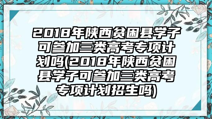 2018年陜西貧困縣學(xué)子可參加三類高考專項(xiàng)計(jì)劃嗎(2018年陜西貧困縣學(xué)子可參加三類高考專項(xiàng)計(jì)劃招生嗎)