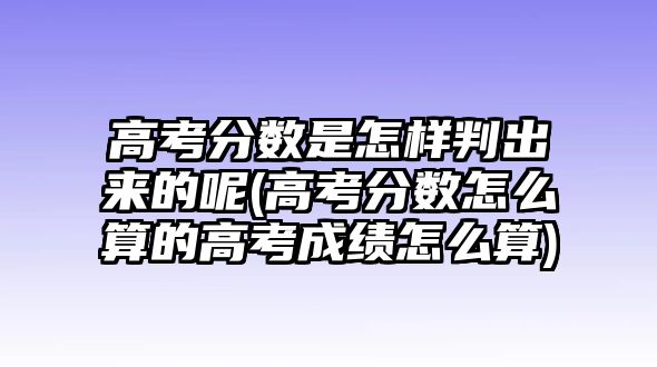 高考分?jǐn)?shù)是怎樣判出來的呢(高考分?jǐn)?shù)怎么算的高考成績(jī)?cè)趺此?