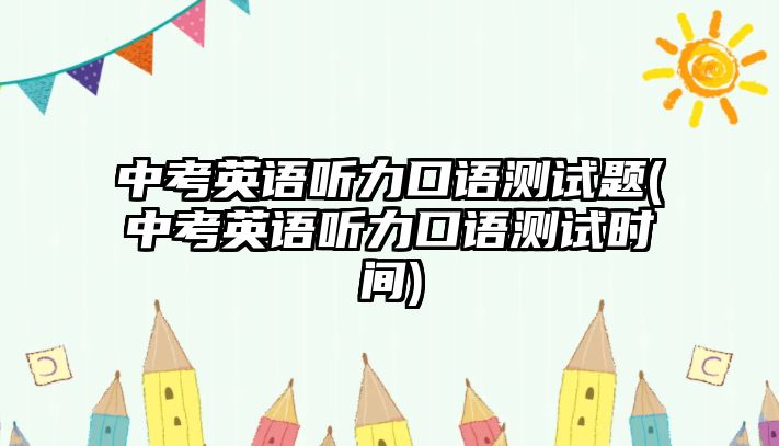 中考英語聽力口語測(cè)試題(中考英語聽力口語測(cè)試時(shí)間)