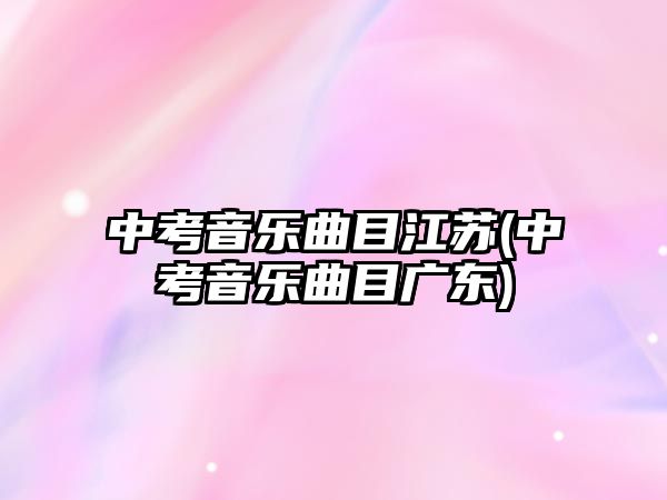 中考音樂曲目江蘇(中考音樂曲目廣東)