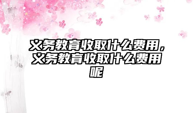 義務(wù)教育收取什么費用，義務(wù)教育收取什么費用呢