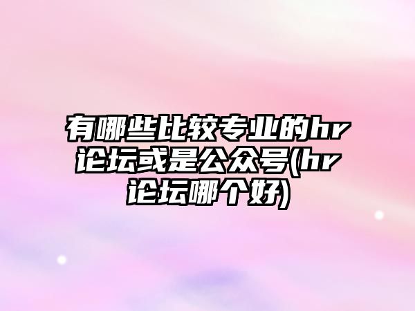 有哪些比較專業(yè)的hr論壇或是公眾號(hào)(hr論壇哪個(gè)好)