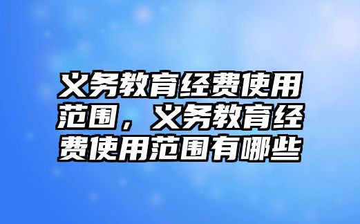 義務(wù)教育經(jīng)費(fèi)使用范圍，義務(wù)教育經(jīng)費(fèi)使用范圍有哪些