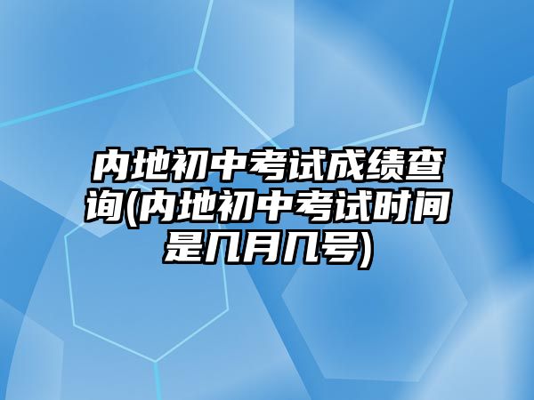 內(nèi)地初中考試成績(jī)查詢(內(nèi)地初中考試時(shí)間是幾月幾號(hào))