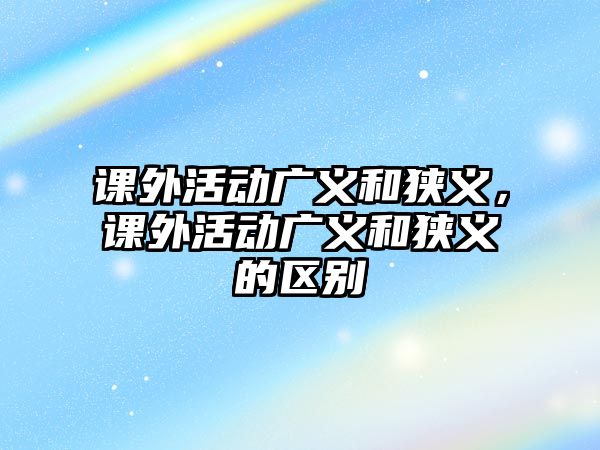 課外活動廣義和狹義，課外活動廣義和狹義的區(qū)別