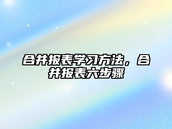 合并報(bào)表學(xué)習(xí)方法，合并報(bào)表六步驟