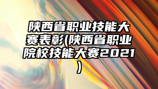 陜西省職業(yè)技能大賽表彰(陜西省職業(yè)院校技能大賽2021)