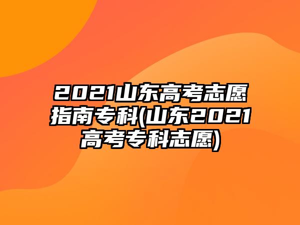 2021山東高考志愿指南?？?山東2021高考專科志愿)