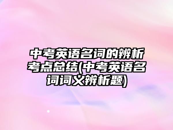 中考英語名詞的辨析考點總結(jié)(中考英語名詞詞義辨析題)